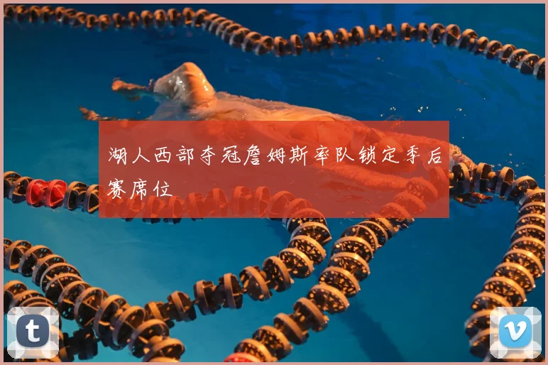 湖人西部夺冠詹姆斯率队锁定季后赛席位