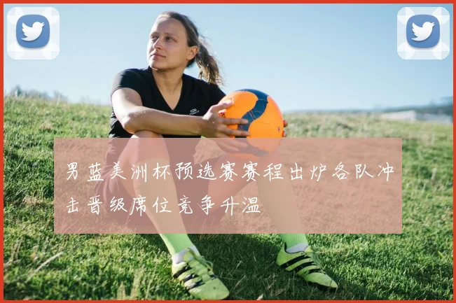 男蓝美洲杯预选赛赛程出炉各队冲击晋级席位竞争升温