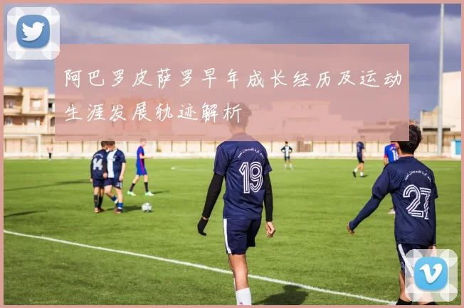 阿巴罗皮萨罗早年成长经历及运动生涯发展轨迹解析