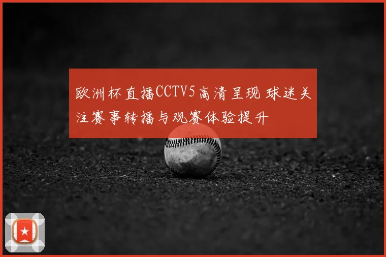 欧洲杯直播CCTV5高清呈现 球迷关注赛事转播与观赛体验提升