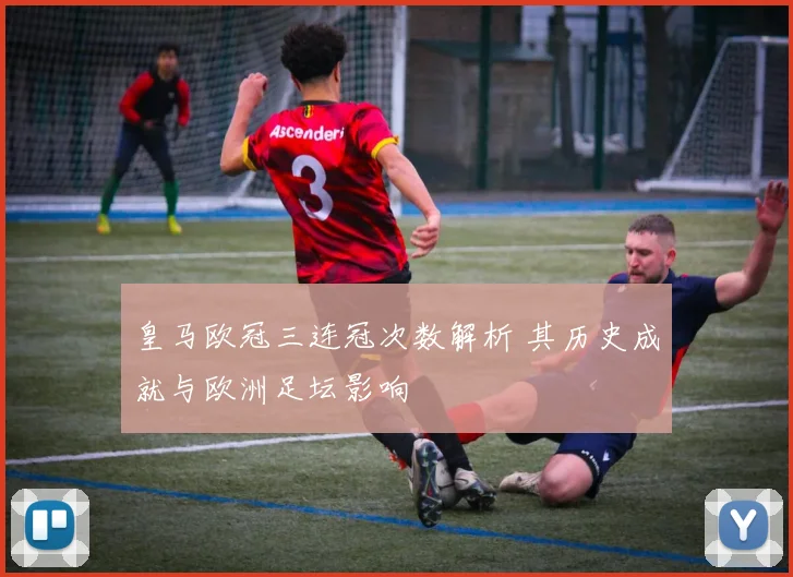 皇马欧冠三连冠次数解析 其历史成就与欧洲足坛影响