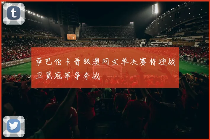 萨巴伦卡晋级澳网女单决赛将迎战卫冕冠军争夺战
