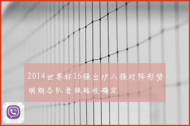 2014世界杯16强出炉八强对阵形势明朗各队晋级路径确定