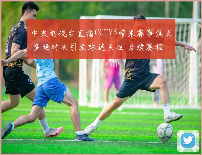 中央电视台直播CCTV5带来赛事焦点 多场对决引发球迷关注 后续赛程看点十足
