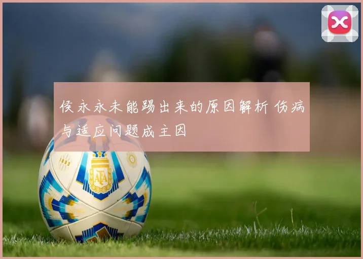 侯永永未能踢出来的原因解析 伤病与适应问题成主因