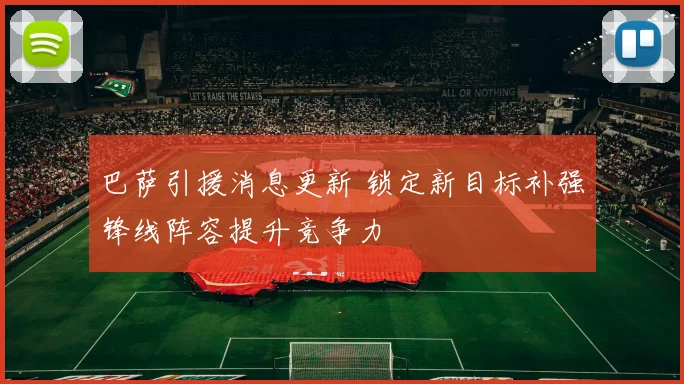 巴萨引援消息更新 锁定新目标补强锋线阵容提升竞争力