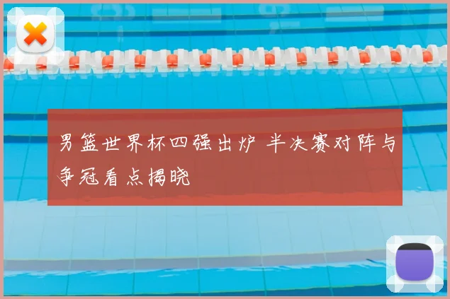 男篮世界杯四强出炉 半决赛对阵与争冠看点揭晓