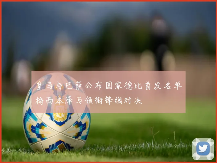 皇马与巴萨公布国家德比首发名单梅西本泽马领衔锋线对决