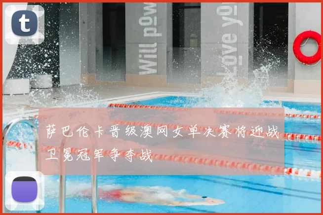 萨巴伦卡晋级澳网女单决赛将迎战卫冕冠军争夺战