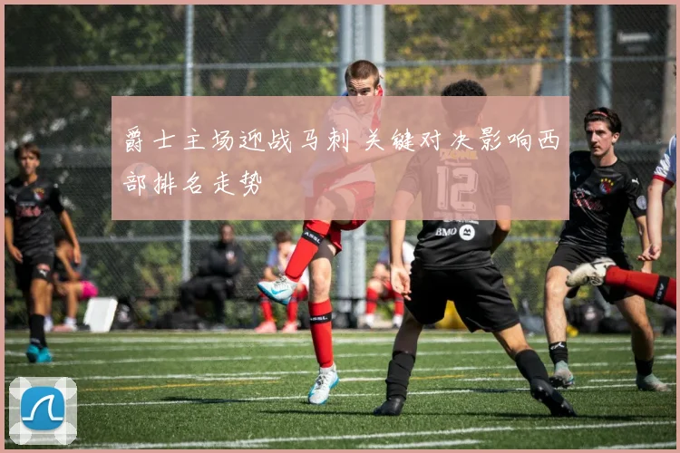 爵士主场迎战马刺 关键对决影响西部排名走势