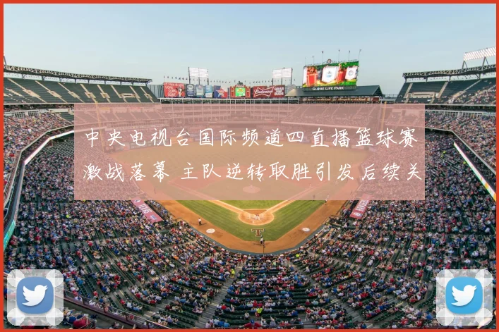 中央电视台国际频道四直播篮球赛激战落幕 主队逆转取胜引发后续关注