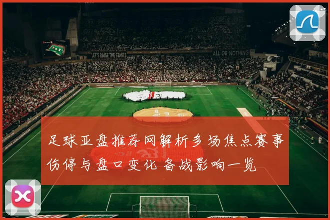 足球亚盘推荐网解析多场焦点赛事伤停与盘口变化 备战影响一览
