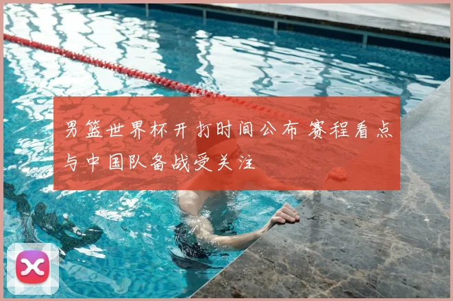 男篮世界杯开打时间公布 赛程看点与中国队备战受关注