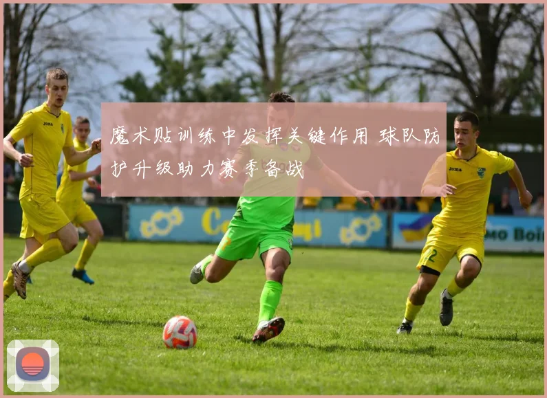 魔术贴训练中发挥关键作用 球队防护升级助力赛季备战