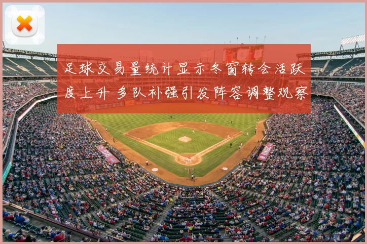 足球交易量统计显示冬窗转会活跃度上升 多队补强引发阵容调整观察