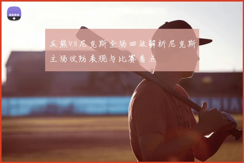 灰熊vs尼克斯全场回放解析尼克斯主场攻防表现与比赛看点