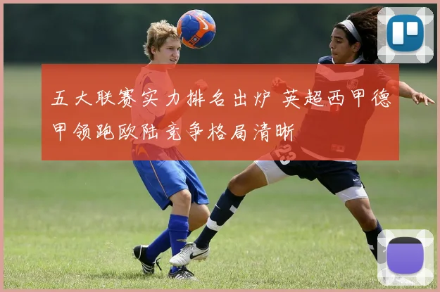 五大联赛实力排名出炉 英超西甲德甲领跑欧陆竞争格局清晰