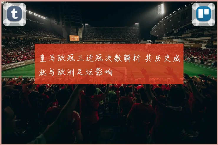 皇马欧冠三连冠次数解析 其历史成就与欧洲足坛影响
