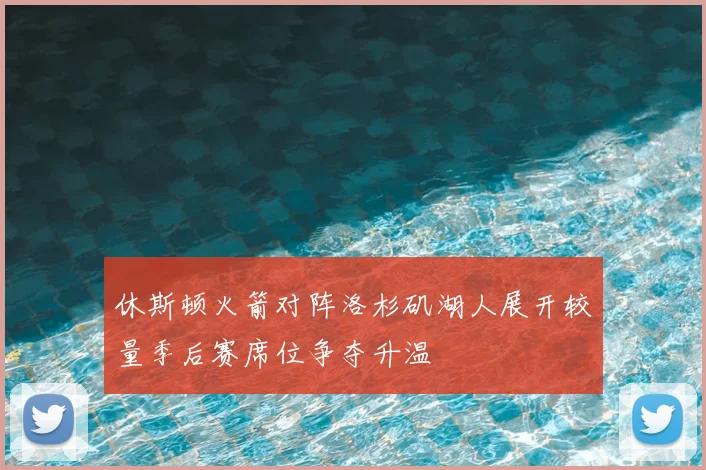 休斯顿火箭对阵洛杉矶湖人展开较量季后赛席位争夺升温