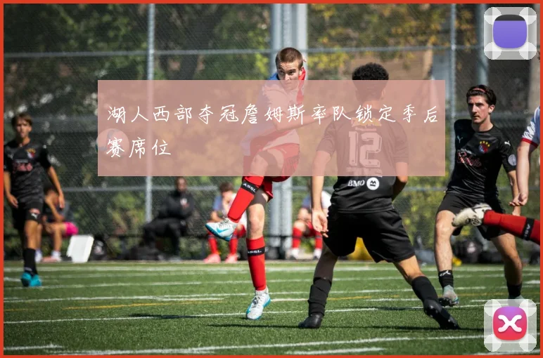 湖人西部夺冠詹姆斯率队锁定季后赛席位