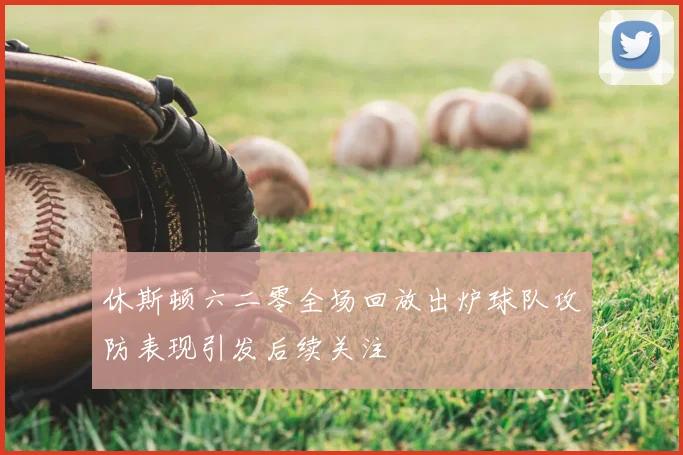 休斯顿六二零全场回放出炉球队攻防表现引发后续关注