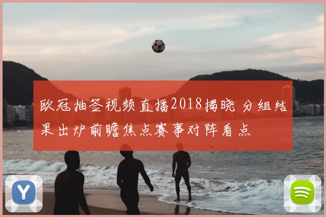 欧冠抽签视频直播2018揭晓 分组结果出炉前瞻焦点赛事对阵看点