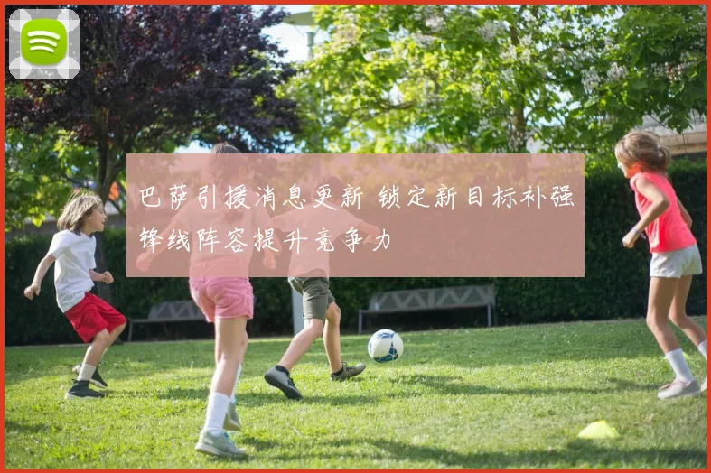 巴萨引援消息更新 锁定新目标补强锋线阵容提升竞争力