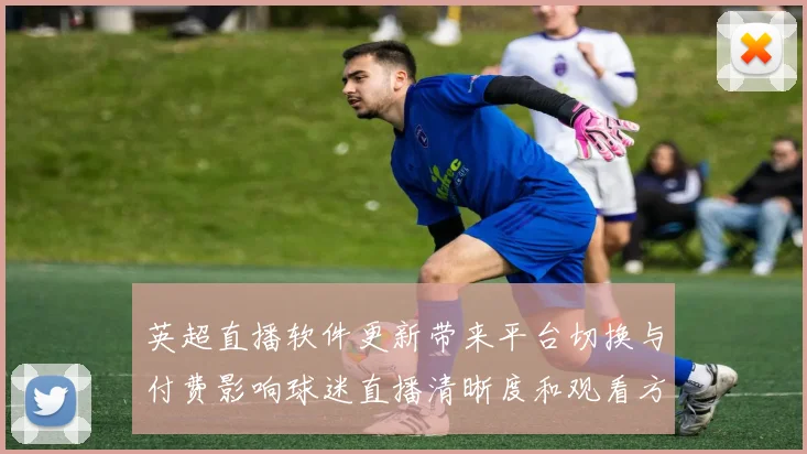 英超直播软件更新带来平台切换与付费影响球迷直播清晰度和观看方式