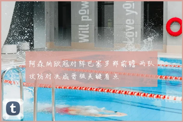 阿森纳欧冠对阵巴塞罗那前瞻 两队攻防对决成晋级关键看点