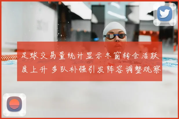 足球交易量统计显示冬窗转会活跃度上升 多队补强引发阵容调整观察