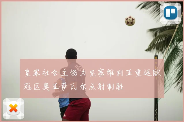 皇家社会主场力克塞维利亚重返欧冠区奥亚萨瓦尔点射制胜