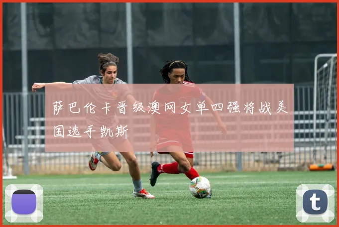 萨巴伦卡晋级澳网女单四强将战美国选手凯斯