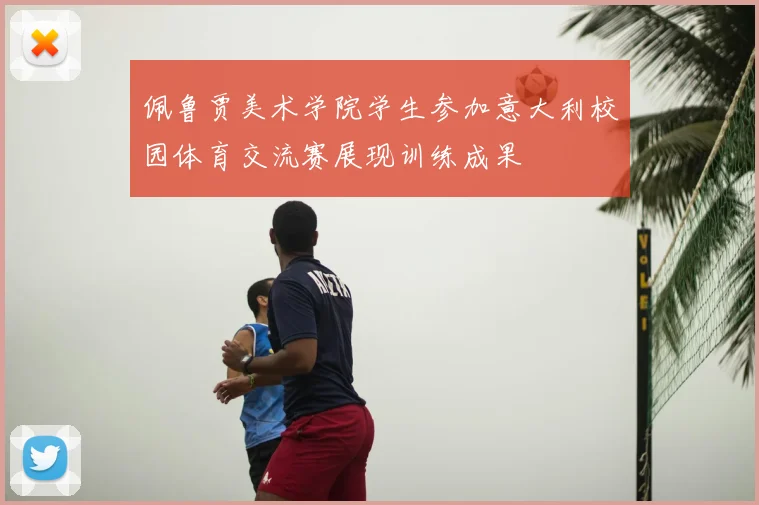 佩鲁贾美术学院学生参加意大利校园体育交流赛展现训练成果