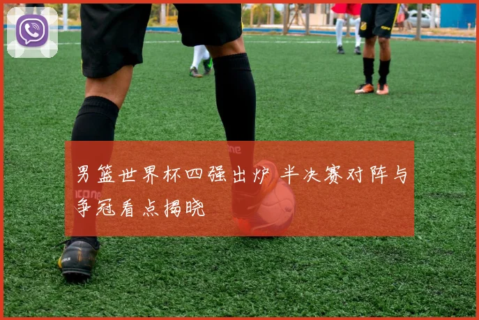 男篮世界杯四强出炉 半决赛对阵与争冠看点揭晓