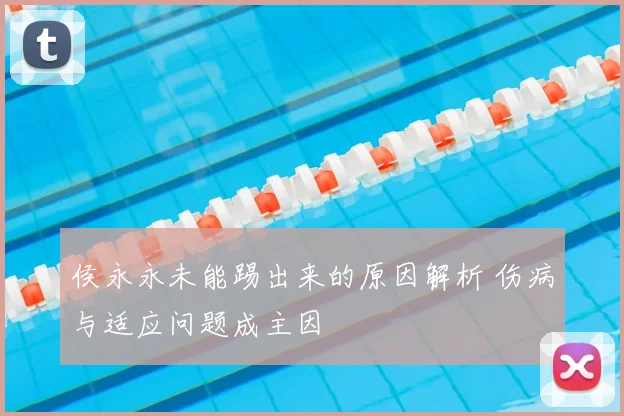 侯永永未能踢出来的原因解析 伤病与适应问题成主因