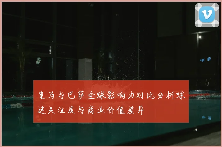 皇马与巴萨全球影响力对比分析球迷关注度与商业价值差异