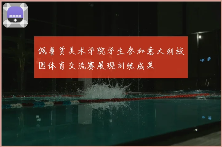 佩鲁贾美术学院学生参加意大利校园体育交流赛展现训练成果