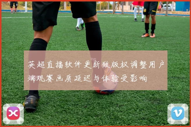 英超直播软件更新致版权调整用户端观赛画质延迟与体验受影响