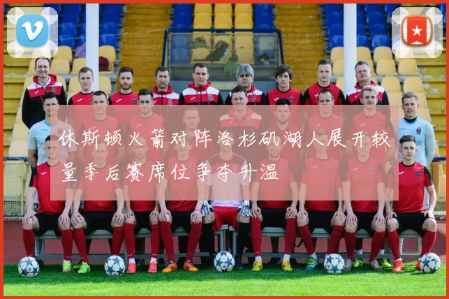 休斯顿火箭对阵洛杉矶湖人展开较量季后赛席位争夺升温