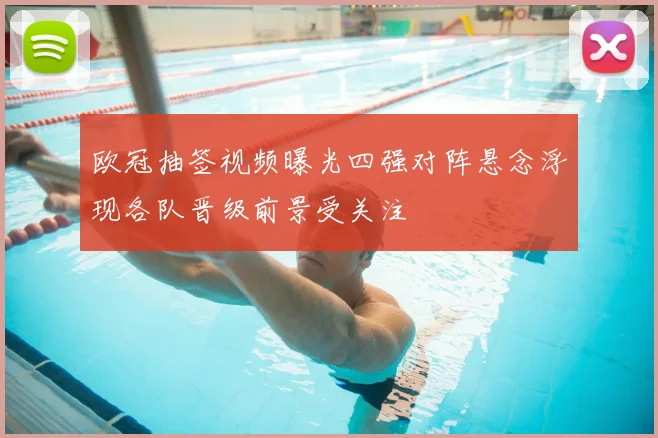 欧冠抽签视频曝光四强对阵悬念浮现各队晋级前景受关注