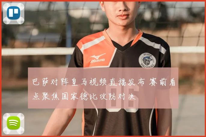 巴萨对阵皇马视频直播发布 赛前看点聚焦国家德比攻防对决