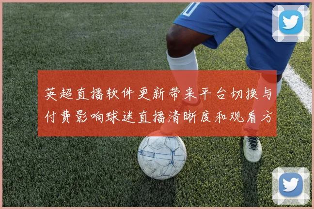 英超直播软件更新带来平台切换与付费影响球迷直播清晰度和观看方式