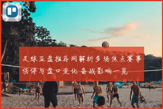 足球亚盘推荐网解析多场焦点赛事伤停与盘口变化 备战影响一览