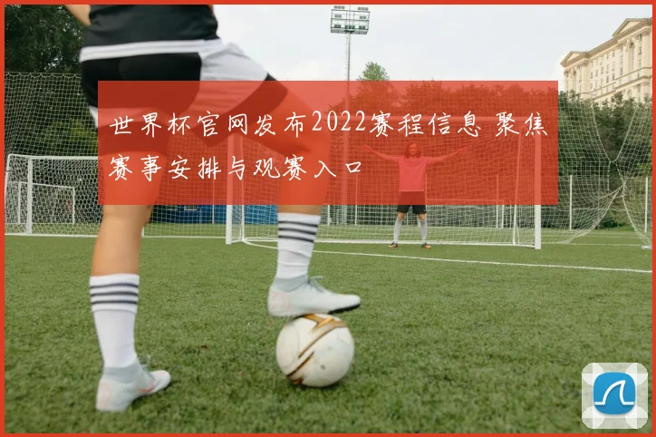 世界杯官网发布2022赛程信息 聚焦赛事安排与观赛入口