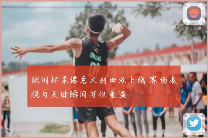 欧洲杯录像意大利回放上线 赛场表现与关键瞬间可供重温