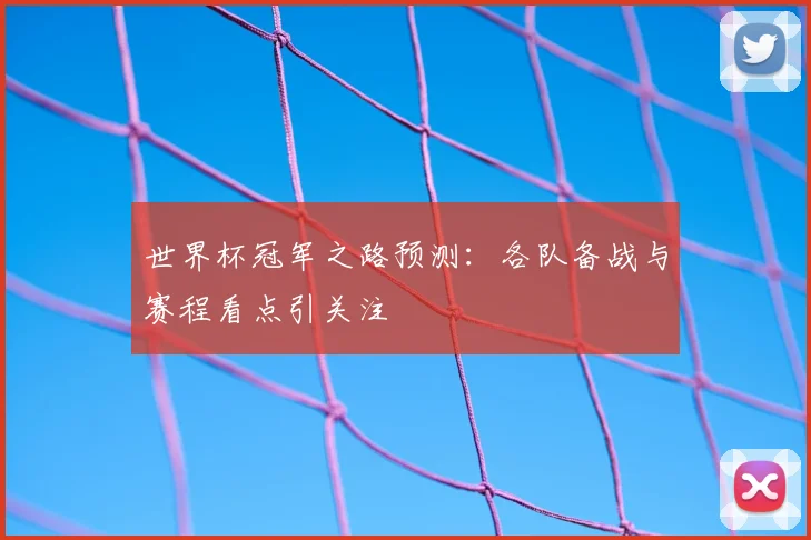 世界杯冠军之路预测：各队备战与赛程看点引关注