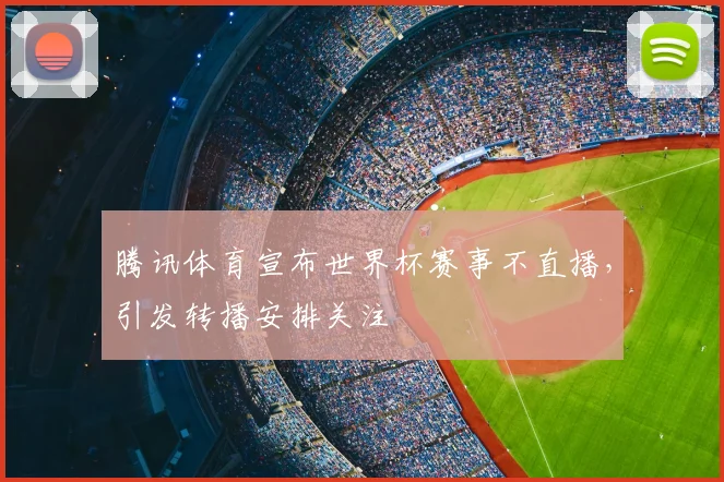 腾讯体育宣布世界杯赛事不直播，引发转播安排关注