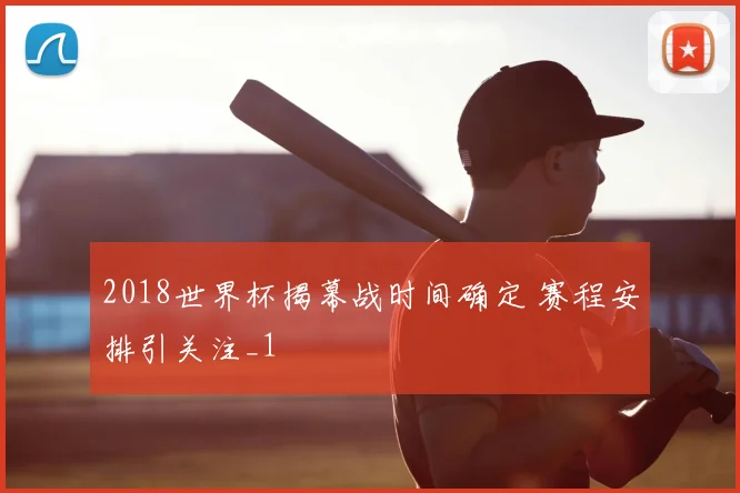 2018世界杯揭幕战时间确定 赛程安排引关注_1