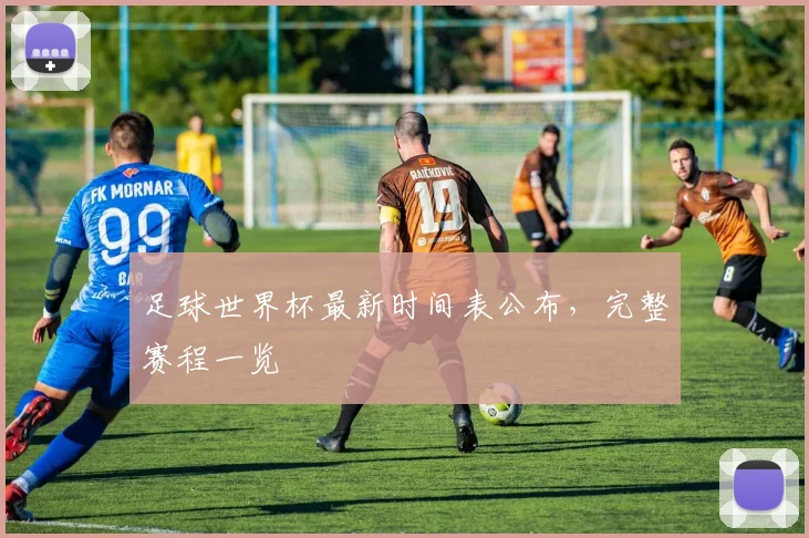 足球世界杯最新时间表公布，完整赛程一览