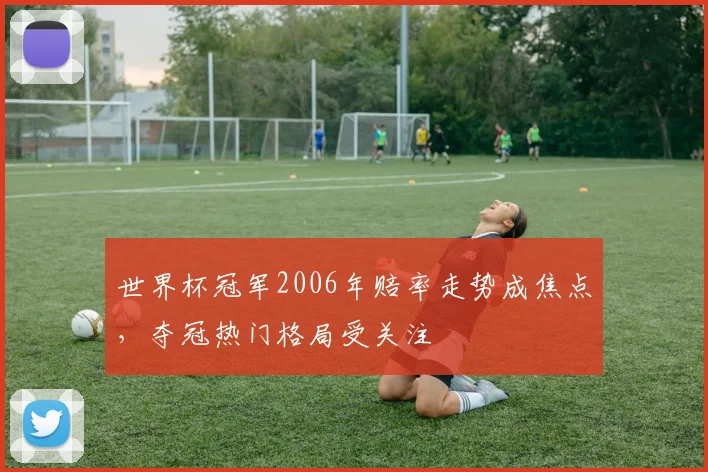 世界杯冠军2006年赔率走势成焦点，夺冠热门格局受关注